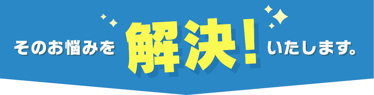 そのお悩みを解決！いたします。